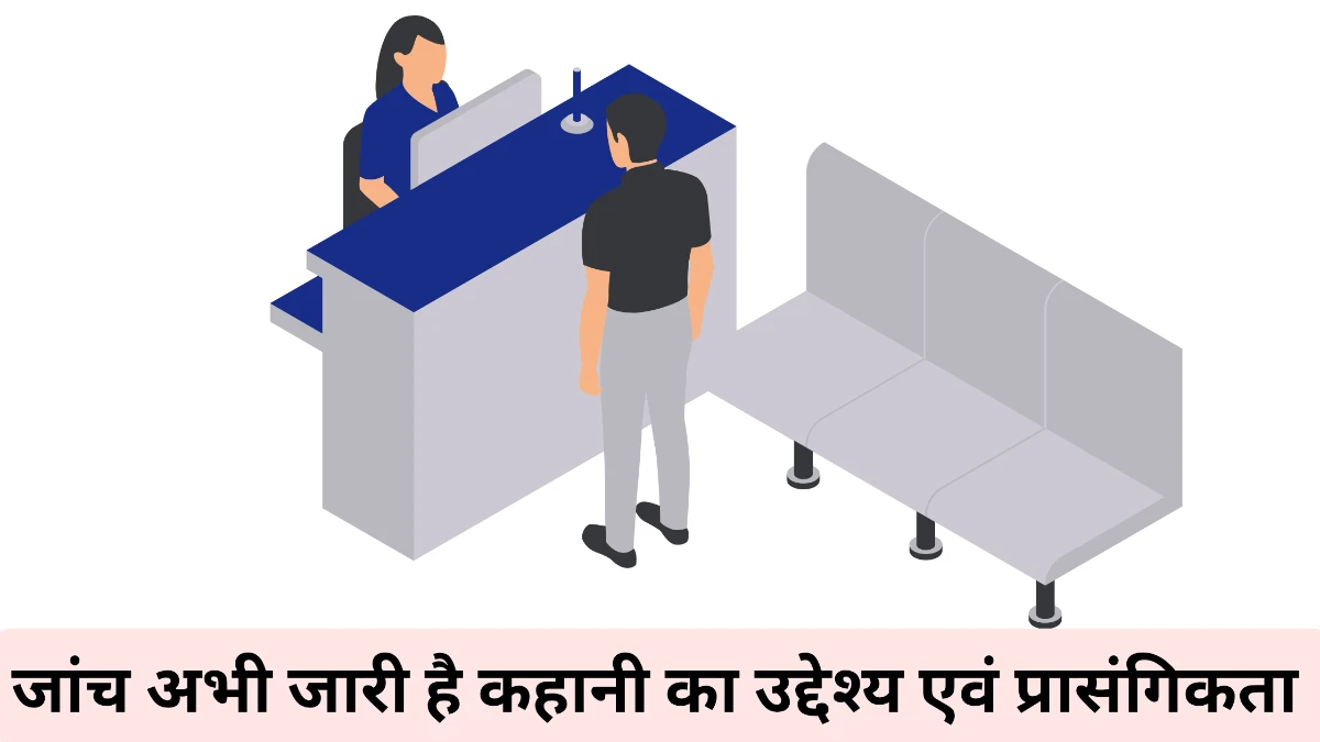 जांच अभी जारी है कहानी का उद्देश्य एवं प्रासंगिकता ॥ 'जाँच अभी जारी है' कहानी का उद्देश्य एवं प्रासंगिकता