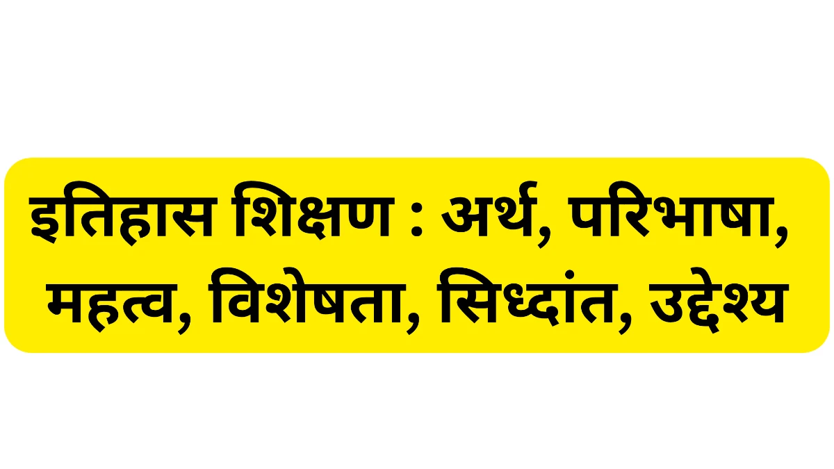 इतिहास शिक्षण : अर्थ, परिभाषा, महत्व, विशेषता, सिध्दांत, उद्देश्य