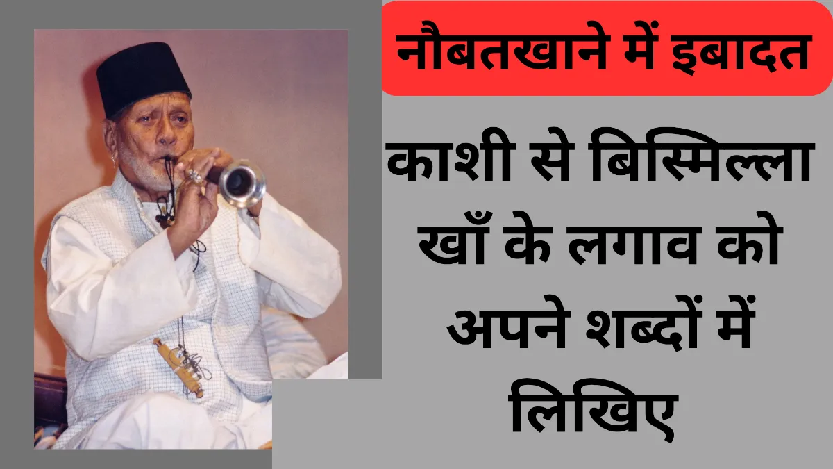 काशी से बिस्मिल्ला खाँ के लगाव को अपने शब्दों में लिखिए ।। 'बिस्मिल्ला खाँ हिन्दू-मुस्लिम एकता के परिचायक हैं' 'नौबतखाने में इबादत' पाठ के आधार पर इस कथन पर अपने विचार प्रकट कीजिए ।। बिस्मिल्ला खाँ के जीवन पर गंगा-जमुनी तहजीब का क्या असर रहा है