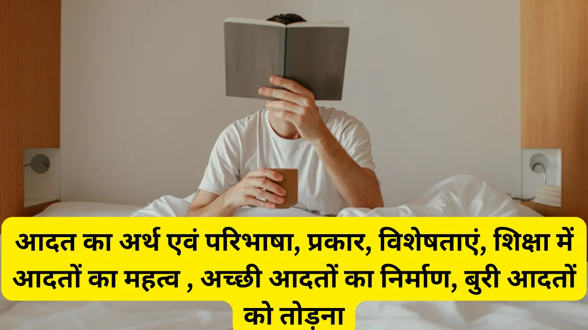 आदत का अर्थ एवं परिभाषा, प्रकार, विशेषताएं, शिक्षा में आदतों का महत्व , अच्छी आदतों का निर्माण, बुरी आदतों को तोड़ना
